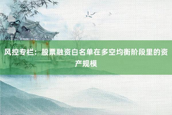 风控专栏：股票融资白名单在多空均衡阶段里的资产规模