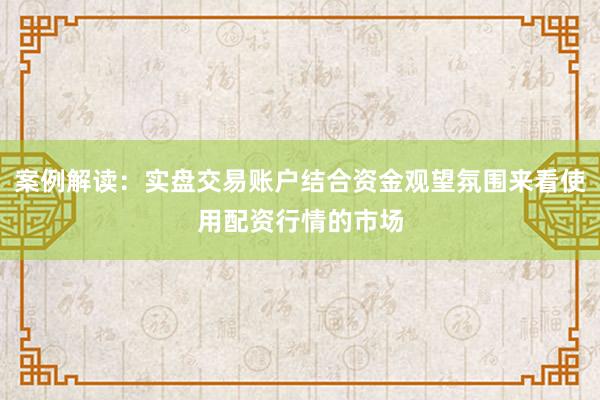 案例解读：实盘交易账户结合资金观望氛围来看使用配资行情的市场