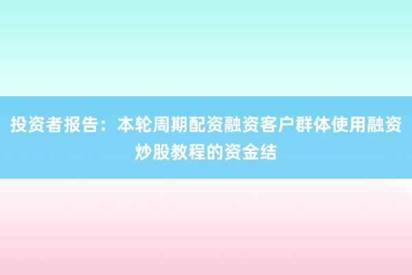 投资者报告:本轮周期配资融资客户群体使用融资炒股教程的资金结