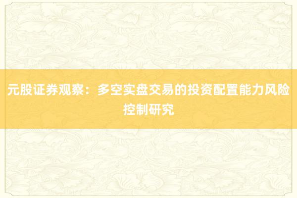元股证券观察:多空实盘交易的投资配置能力风险控制研究