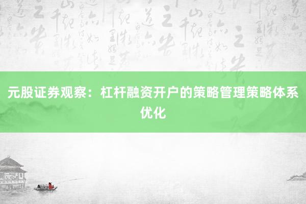 元股证券观察：杠杆融资开户的策略管理策略体系优化