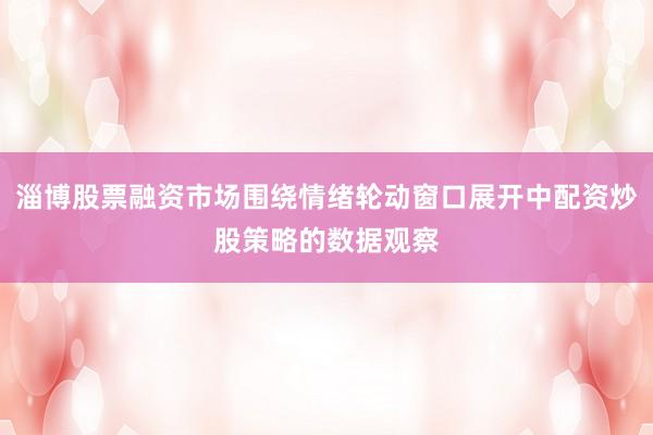 淄博股票融资市场围绕情绪轮动窗口展开中配资炒股策略的数据观察