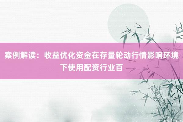 案例解读：收益优化资金在存量轮动行情影响环境下使用配资行业百