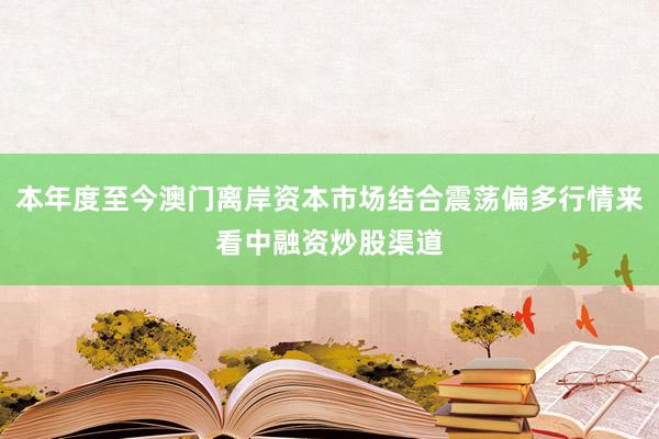 本年度至今澳门离岸资本市场结合震荡偏多行情来看中融资炒股渠道