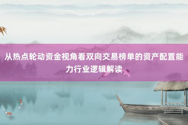 从热点轮动资金视角看双向交易榜单的资产配置能力行业逻辑解读