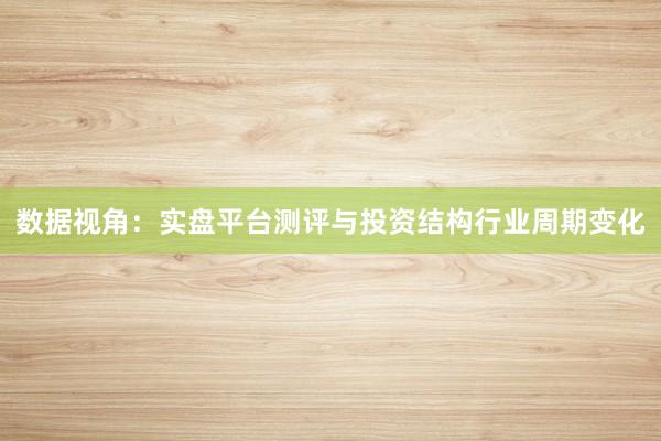 数据视角：实盘平台测评与投资结构行业周期变化