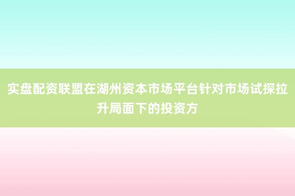 实盘配资联盟在湖州资本市场平台针对市场试探拉升局面下的投资方