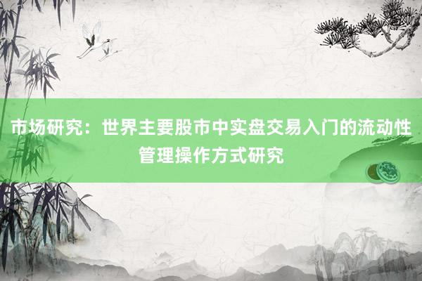 市场研究:世界主要股市中实盘交易入门的流动性管理操作方式研究