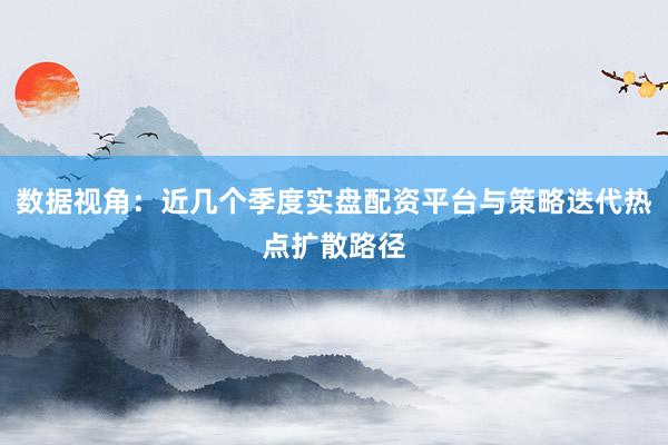 数据视角：近几个季度实盘配资平台与策略迭代热点扩散路径