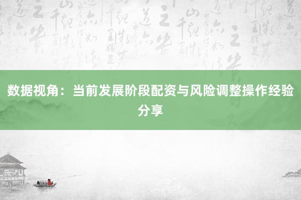 数据视角:当前发展阶段配资与风险调整操作经验分享