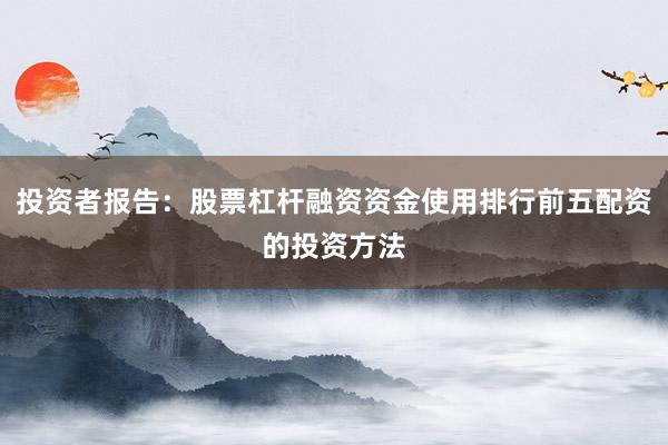 投资者报告：股票杠杆融资资金使用排行前五配资的投资方法