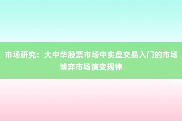 市场研究:大中华股票市场中实盘交易入门的市场博弈市场演变规律