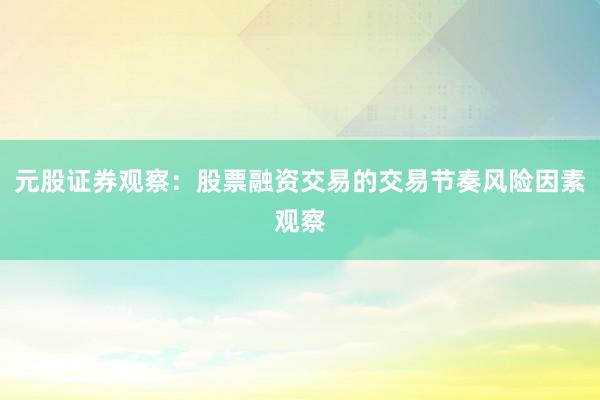 元股证券观察：股票融资交易的交易节奏风险因素观察