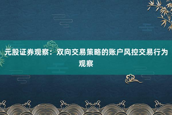 元股证券观察：双向交易策略的账户风控交易行为观察