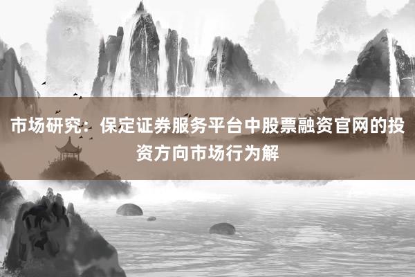 市场研究:保定证券服务平台中股票融资官网的投资方向市场行为解