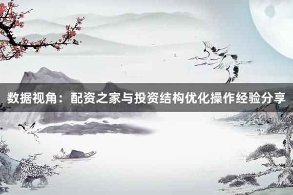 数据视角：配资之家与投资结构优化操作经验分享