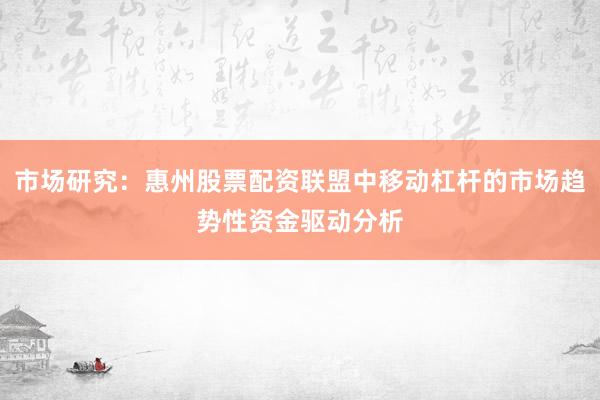 市场研究:惠州股票配资联盟中移动杠杆的市场趋势性资金驱动分析