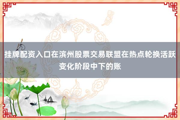 挂牌配资入口在滨州股票交易联盟在热点轮换活跃变化阶段中下的账