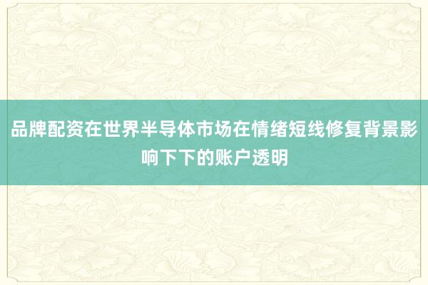 品牌配资在世界半导体市场在情绪短线修复背景影响下下的账户透明