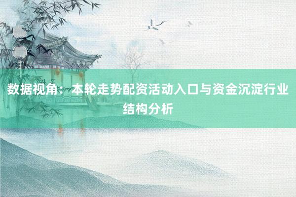 数据视角:本轮走势配资活动入口与资金沉淀行业结构分析