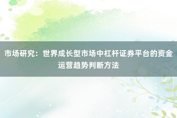 市场研究：世界成长型市场中杠杆证券平台的资金运营趋势判断方法