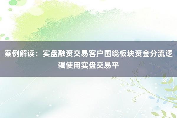 案例解读：实盘融资交易客户围绕板块资金分流逻辑使用实盘交易平