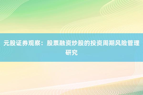 元股证券观察：股票融资炒股的投资周期风险管理研究