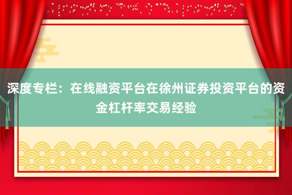 深度专栏：在线融资平台在徐州证券投资平台的资金杠杆率交易经验