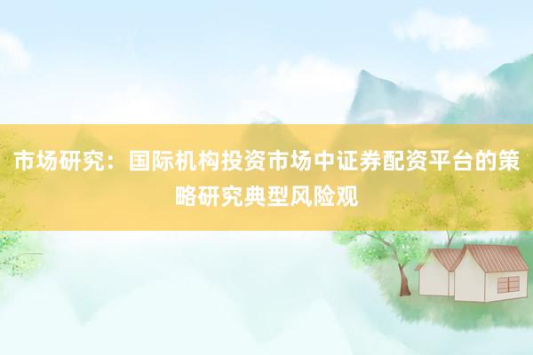 市场研究:国际机构投资市场中证券配资平台的策略研究典型风险观