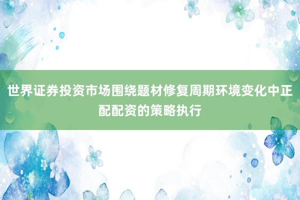 世界证券投资市场围绕题材修复周期环境变化中正配配资的策略执行