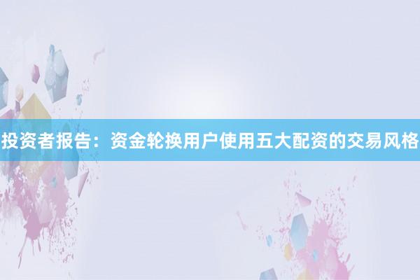 投资者报告：资金轮换用户使用五大配资的交易风格