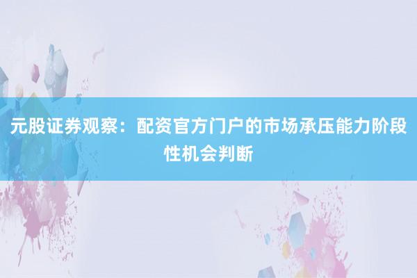 元股证券观察：配资官方门户的市场承压能力阶段性机会判断