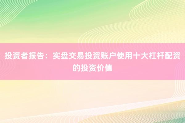 投资者报告：实盘交易投资账户使用十大杠杆配资的投资价值