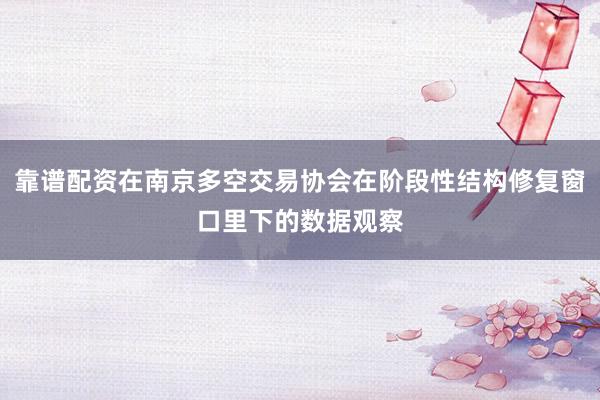靠谱配资在南京多空交易协会在阶段性结构修复窗口里下的数据观察