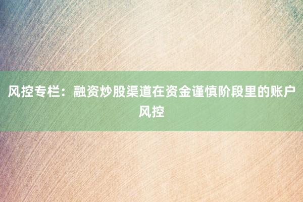 风控专栏:融资炒股渠道在资金谨慎阶段里的账户风控