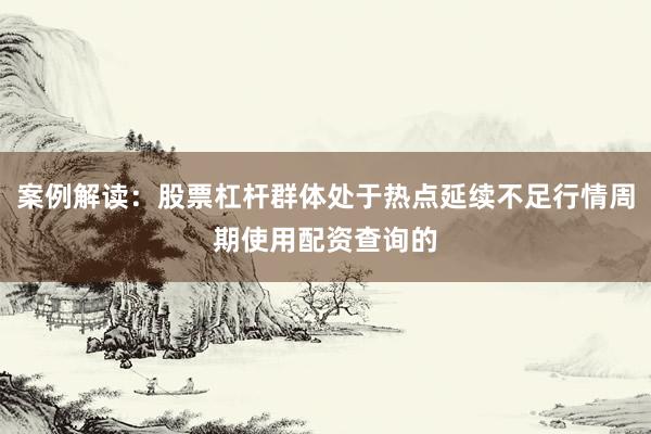 案例解读：股票杠杆群体处于热点延续不足行情周期使用配资查询的