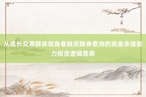 从成长交易群体视角看融资融券查询的资金承接能力投资逻辑观察