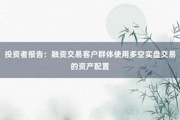 投资者报告:融资交易客户群体使用多空实盘交易的资产配置
