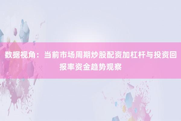 数据视角：当前市场周期炒股配资加杠杆与投资回报率资金趋势观察