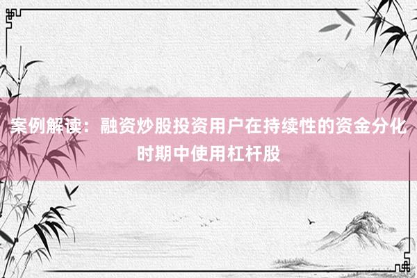 案例解读：融资炒股投资用户在持续性的资金分化时期中使用杠杆股
