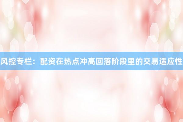 风控专栏:配资在热点冲高回落阶段里的交易适应性