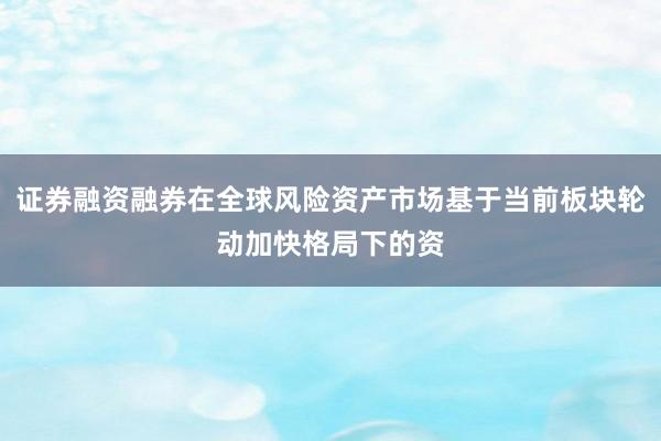 证券融资融券在全球风险资产市场基于当前板块轮动加快格局下的资