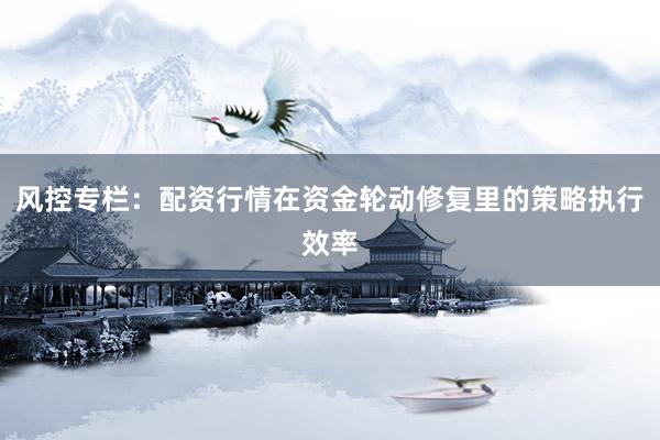 风控专栏：配资行情在资金轮动修复里的策略执行效率