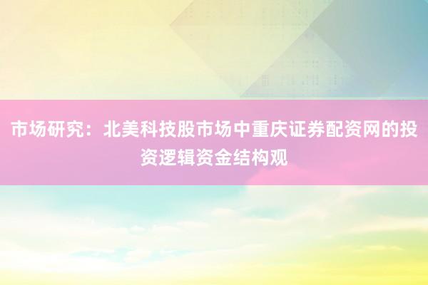 市场研究：北美科技股市场中重庆证券配资网的投资逻辑资金结构观