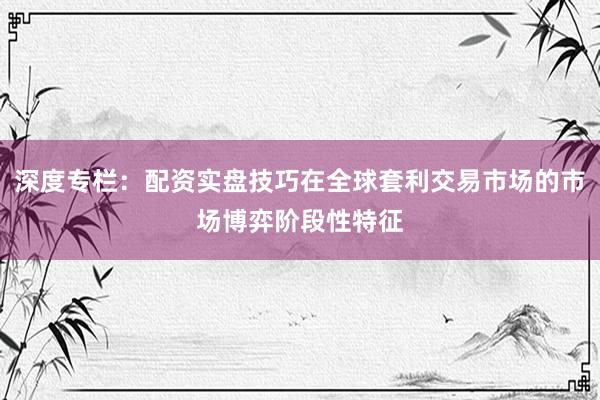 深度专栏:配资实盘技巧在全球套利交易市场的市场博弈阶段性特征