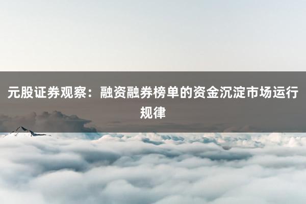 元股证券观察：融资融券榜单的资金沉淀市场运行规律