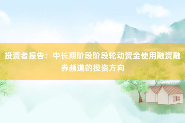 投资者报告：中长期阶段阶段轮动资金使用融资融券频道的投资方向