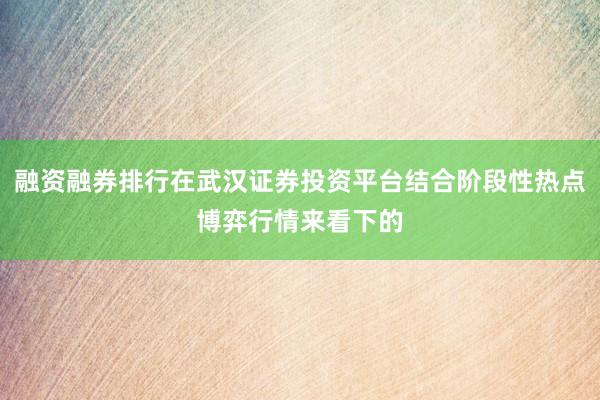 融资融券排行在武汉证券投资平台结合阶段性热点博弈行情来看下的