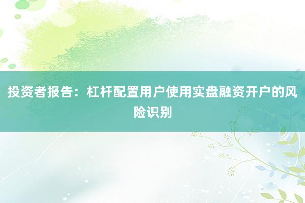 投资者报告：杠杆配置用户使用实盘融资开户的风险识别