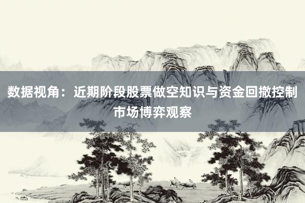 数据视角：近期阶段股票做空知识与资金回撤控制市场博弈观察